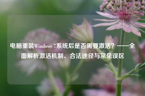 电脑重装Windows 7系统后是否需要激活?——全面解析激活机制、合法途径与常见误区