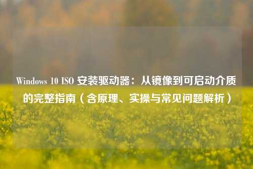 Windows 10 ISO 安装驱动器：从镜像到可启动介质的完整指南（含原理、实操与常见问题解析）