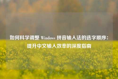 如何科学调整 Windows 拼音输入法的选字顺序:提升中文输入效率的深度指南
