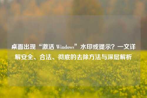 桌面出现“激活 Windows”水印或提示？一文详解安全、合法、彻底的去除方法与深层解析
