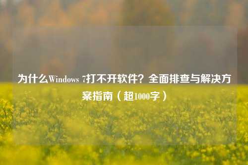 为什么Windows 7打不开软件？全面排查与解决方案指南（超1000字）