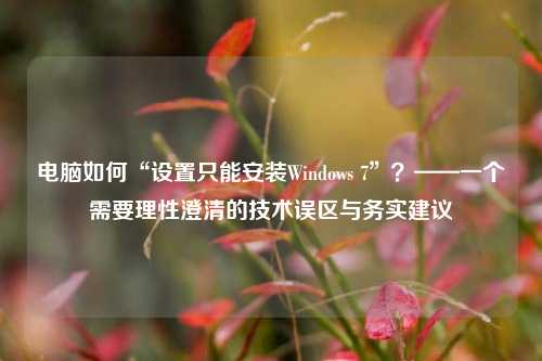 电脑如何“设置只能安装Windows 7”？——一个需要理性澄清的技术误区与务实建议