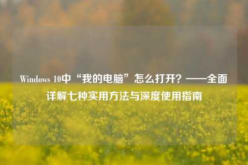 Windows 10中“我的电脑”怎么打开?——全面详解七种实用方法与深度使用指南