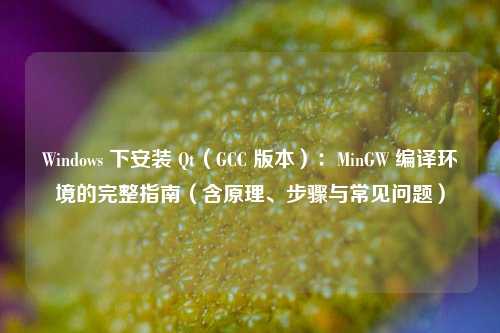 Windows 下安装 Qt(GCC 版本):MinGW 编译环境的完整指南(含原理、步骤与常见问题)