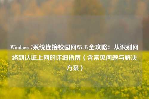 Windows 7系统连接校园网Wi-Fi全攻略：从识别网络到认证上网的详细指南（含常见问题与解决方案）