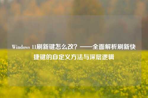 Windows 11刷新键怎么改?——全面解析刷新快捷键的自定义方法与深层逻辑