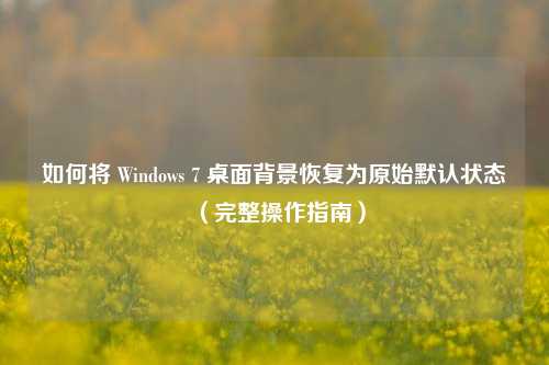 如何将 Windows 7 桌面背景恢复为原始默认状态（完整操作指南）