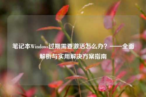 笔记本Windows过期需要激活怎么办？——全面解析与实用解决方案指南