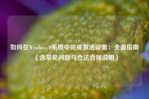 如何在Windows 8系统中完成激活设置:全面指南(含常见问题与合法合规说明)