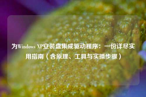 为Windows XP安装盘集成驱动程序：一份详尽实用指南（含原理、工具与实操步骤）