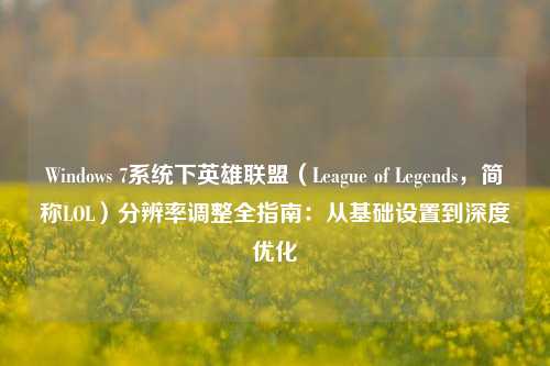 Windows 7系统下英雄联盟（League of Legends，简称LOL）分辨率调整全指南：从基础设置到深度优化