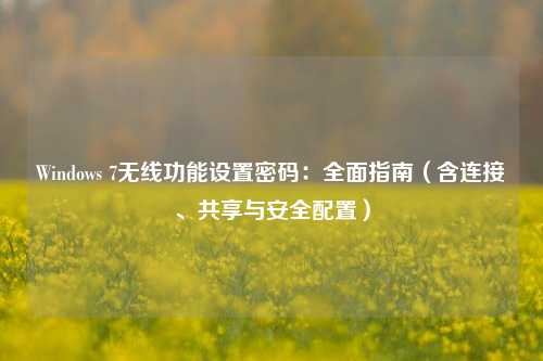 Windows 7无线功能设置密码：全面指南（含连接、共享与安全配置）