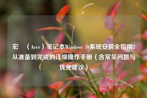 宏碁（Acer）笔记本Windows 10系统安装全指南：从准备到完成的详细操作手册（含常见问题与优化建议）