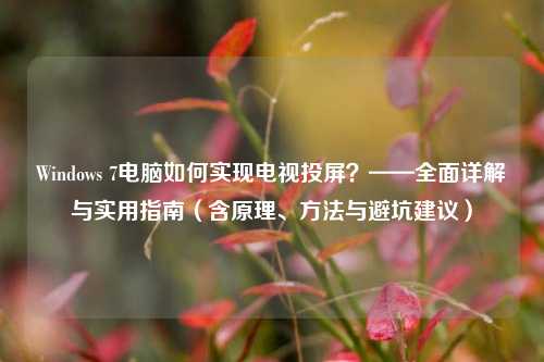 Windows 7电脑如何实现电视投屏？——全面详解与实用指南（含原理、方法与避坑建议）