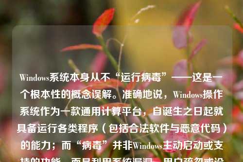 Windows系统本身从不“运行病毒”——这是一个根本性的概念误解。准确地说，Windows操作系统作为一款通用计算平台，自诞生之日起就具备运行各类程序（包括合法软件与恶意代码）的能力；而“病毒”并非Windows主动启动或支持的功能，而是利用系统漏洞、用户疏忽或设计特性被恶意植入并执行的第三方有害程序。因此，本文将澄清这一常见误区，并系统梳理Windows各主要版本在安全性演进中的关键节点，揭示“为什么某些版本更容易被病毒利用”，以及微软如何通过技术迭代逐步构建纵深防御体系。
