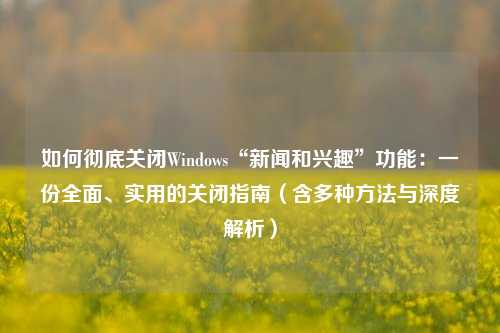 如何彻底关闭Windows“新闻和兴趣”功能:一份全面、实用的关闭指南(含多种方法与深度解析)