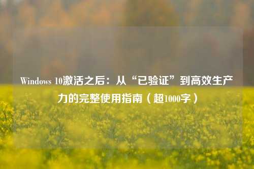 Windows 10激活之后:从“已验证”到高效生产力的完整使用指南(超1000字)