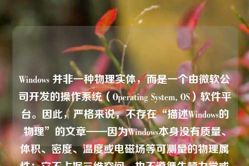 Windows 并非一种物理实体，而是一个由微软公司开发的操作系统（Operating System, OS）软件平台。因此，严格来说，不存在“描述Windows的物理”的文章——因为Windows本身没有质量、体积、密度、温度或电磁场等可测量的物理属性；它不占据三维空间，也不遵循牛顿力学或热力学定律。然而，这一看似简单的澄清，恰恰为我们打开了一扇理解数字时代本质的哲学与科学之门：当人类日益生活于由代码构筑的“第二自然”中，我们亟需厘清软件、硬件、物理世界与人类认知之间的边界与关联。