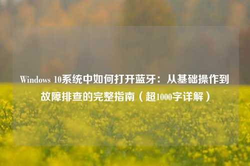 Windows 10系统中如何打开蓝牙：从基础操作到故障排查的完整指南（超1000字详解）