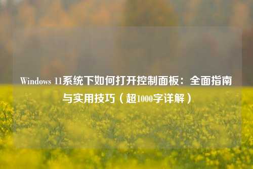 Windows 11系统下如何打开控制面板:全面指南与实用技巧(超1000字详解)