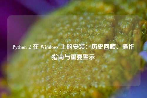 Python 2 在 Windows 上的安装:历史回顾、操作指南与重要警示