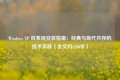 Windows XP 双系统安装指南：经典与现代共存的技术实践（全文约1280字）