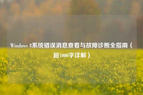 Windows 8系统错误消息查看与故障诊断全指南（超1000字详解）