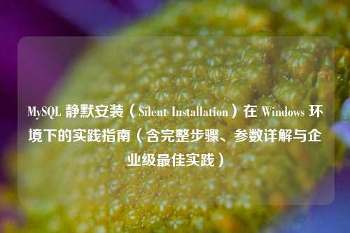 MySQL 静默安装（Silent Installation）在 Windows 环境下的实践指南（含完整步骤、参数详解与企业级最佳实践）