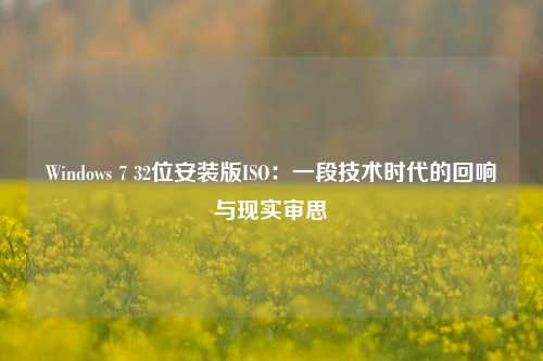 Windows 7 32位安装版ISO:一段技术时代的回响与现实审思