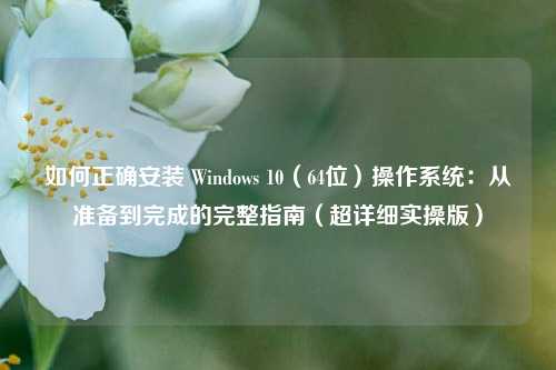 如何正确安装 Windows 10（64位）操作系统：从准备到完成的完整指南（超详细实操版）