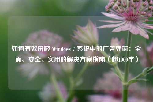 如何有效屏蔽 Windows 7 系统中的广告弹窗：全面、安全、实用的解决方案指南（超1000字）