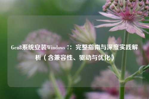 Gen8系统安装Windows 7：完整指南与深度实践解析（含兼容性、驱动与优化）
