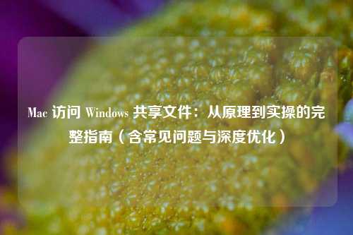 Mac 访问 Windows 共享文件:从原理到实操的完整指南(含常见问题与深度优化)