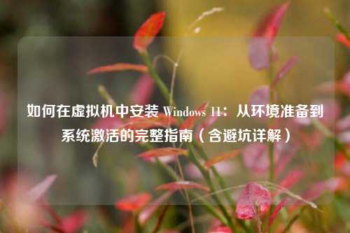 如何在虚拟机中安装 Windows 11：从环境准备到系统激活的完整指南（含避坑详解）