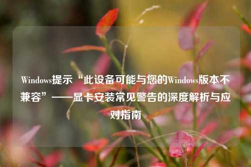 Windows提示“此设备可能与您的Windows版本不兼容”——显卡安装常见警告的深度解析与应对指南