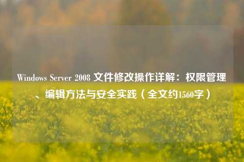 Windows Server 2008 文件修改操作详解：权限管理、编辑方法与安全实践（全文约1560字）