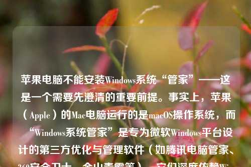苹果电脑不能安装Windows系统“管家”——这是一个需要先澄清的重要前提。事实上，苹果（Apple）的Mac电脑运行的是macOS操作系统，而“Windows系统管家”是专为微软Windows平台设计的第三方优化与管理软件（如腾讯电脑管家、360安全卫士、金山毒霸等）。它们深度依赖Windows内核机制（如注册表、WMI、服务控制管理器、Windows Defender接口等），在macOS上根本无法运行，也不存在官方或技术上可行的“苹果版Windows管家”。