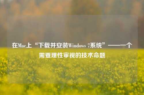 在Mac上“下载并安装Windows 7系统”——一个需要理性审视的技术命题
