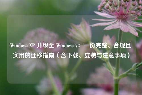Windows XP 升级至 Windows 7：一份完整、合规且实用的迁移指南（含下载、安装与注意事项）