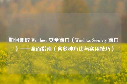 如何调取 Windows 安全窗口（Windows Security 窗口）——全面指南（含多种方法与实用技巧）