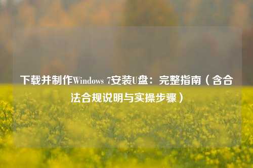下载并制作Windows 7安装U盘：完整指南（含合法合规说明与实操步骤）