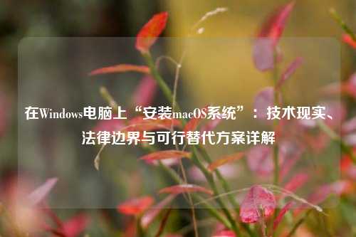 在Windows电脑上“安装macOS系统”：技术现实、法律边界与可行替代方案详解