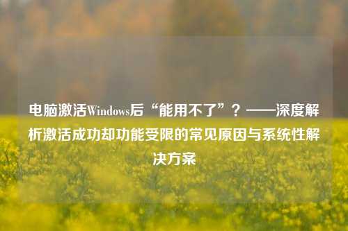 电脑激活Windows后“能用不了”？——深度解析激活成功却功能受限的常见原因与系统性解决方案