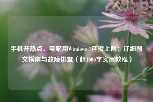 手机开热点、电脑用Windows 7连接上网:详细图文指南与故障排查(超1000字实用教程)