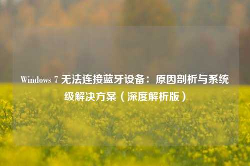 Windows 7 无法连接蓝牙设备：原因剖析与系统级解决方案（深度解析版）