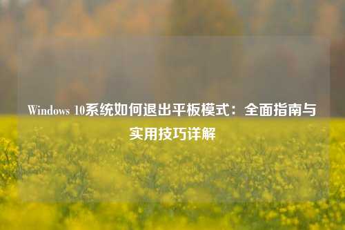 Windows 10系统如何退出平板模式：全面指南与实用技巧详解