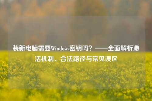 装新电脑需要Windows密钥吗?——全面解析激活机制、合法路径与常见误区