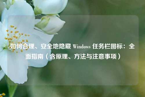 如何合理、安全地隐藏 Windows 任务栏图标:全面指南(含原理、方法与注意事项)