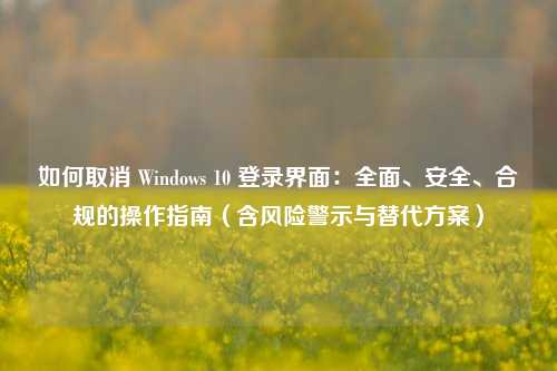 如何取消 Windows 10 登录界面：全面、安全、合规的操作指南（含风险警示与替代方案）