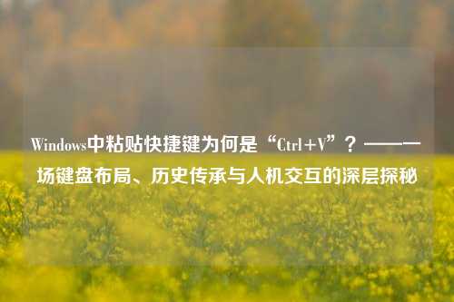 Windows中粘贴快捷键为何是“Ctrl+V”?——一场键盘布局、历史传承与人机交互的深层探秘